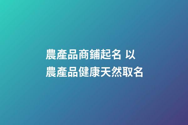 農產品商鋪起名 以農產品健康天然取名-第1張-公司起名-玄機派